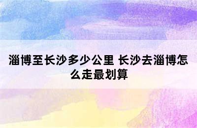 淄博至长沙多少公里 长沙去淄博怎么走最划算